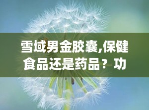 雪域男金胶囊,保健食品还是药品？功效与适宜人群解析”