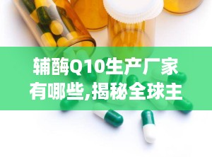 辅酶Q10生产厂家有哪些,揭秘全球主要生产企业的力量布局
