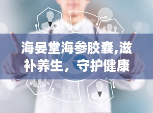 海晏堂海参胶囊,滋补养生，守护健康之道”