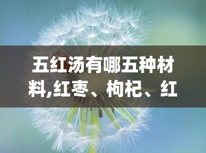 五红汤有哪五种材料,红枣、枸杞、红豆、红衣花生与红糖的养生秘籍