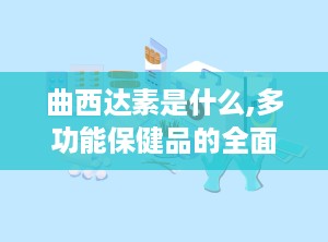 曲西达素是什么,多功能保健品的全面解析