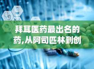 拜耳医药最出名的药,从阿司匹林到创新靶向药，探索百年药企的辉煌历程”