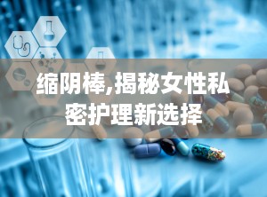 缩阴棒,揭秘女性私密护理新选择