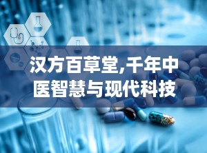 汉方百草堂,千年中医智慧与现代科技融合的减肥茶传奇