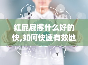 红屁屁擦什么好的快,如何快速有效地缓解红屁屁？