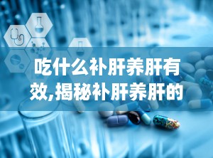 吃什么补肝养肝有效,揭秘补肝养肝的食疗宝典”
