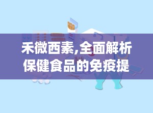 禾微西素,全面解析保健食品的免疫提升与美容功效