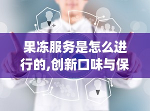 果冻服务是怎么进行的,创新口味与保健果冻的甜蜜革命