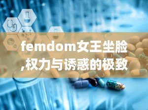 femdom女王坐脸,权力与诱惑的极致演绎