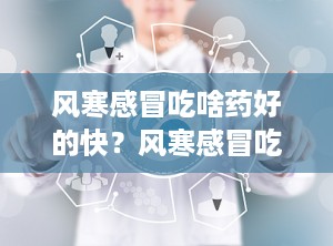 风寒感冒吃啥药好的快？风寒感冒吃啥药好得最快