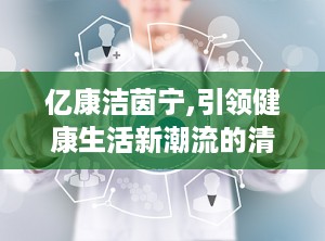 亿康洁茵宁,引领健康生活新潮流的清洁革命者