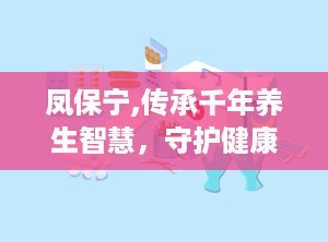 凤保宁,传承千年养生智慧，守护健康生活之道
