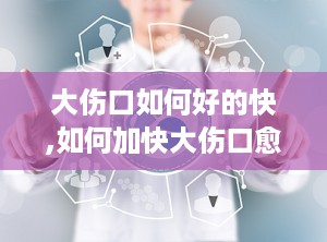 大伤口如何好的快,如何加快大伤口愈合的过程