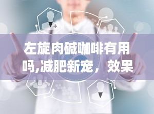 左旋肉碱咖啡有用吗,减肥新宠，效果与安全性解析