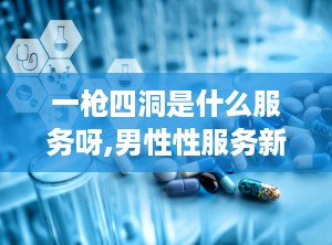 一枪四洞是什么服务呀,男性性服务新概念解析”