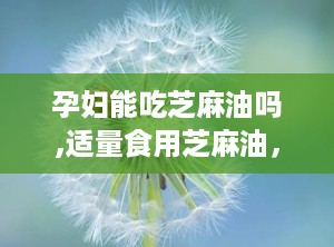 孕妇能吃芝麻油吗,适量食用芝麻油，益处多
