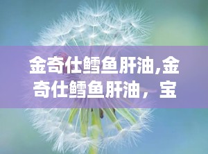 金奇仕鳕鱼肝油,金奇仕鳕鱼肝油，宝宝健康成长守护者”