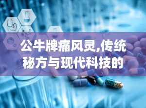 公牛牌痛风灵,传统秘方与现代科技的痛风克星”