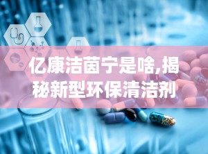 亿康洁茵宁是啥,揭秘新型环保清洁剂的神奇功效