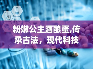 粉嫩公主酒酿蛋,传承古法，现代科技打造健康美胸新选择