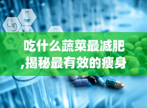 吃什么蔬菜最减肥,揭秘最有效的瘦身蔬菜选择”