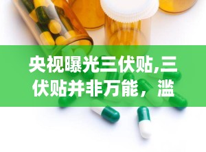 央视曝光三伏贴,三伏贴并非万能，滥用或致皮肤过敏，正确使用方法及禁忌须知”