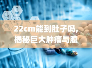 22cm能到肚子吗,揭秘巨大肿瘤与腹部大小的关系