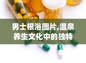 男士根浴图片,温泉养生文化中的独特放松之道”