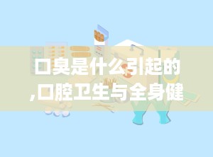 口臭是什么引起的,口腔卫生与全身健康的关联”