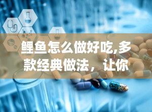 鲤鱼怎么做好吃,多款经典做法，让你轻松享受美味鲤鱼
