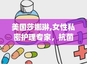 美国莎娜琳,女性私密护理专家，抗菌消炎、排毒养颜的神奇功效”