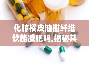 化腩橘皮油柑纤维饮能减肥吗,揭秘其减肥效果与安全性”