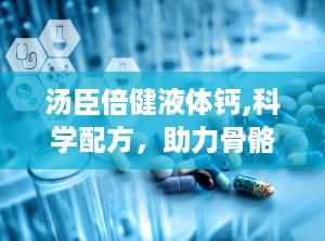 汤臣倍健液体钙,科学配方，助力骨骼健康，守护全家营养需求