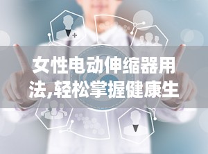 女性电动伸缩器用法,轻松掌握健康生活新方式