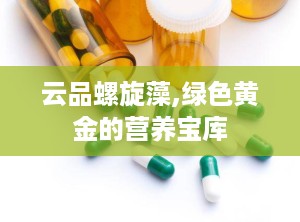 云品螺旋藻,绿色黄金的营养宝库
