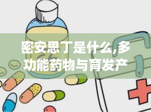 密安思丁是什么,多功能药物与育发产品的双重功效解析”