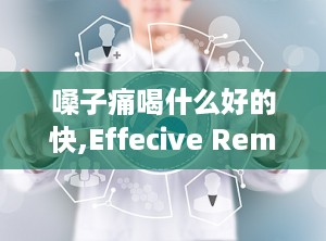 嗓子痛喝什么好的快,Effecive Remedies for Sore Throa: Quick Relief