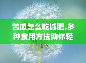 苦瓜怎么吃减肥,多种食用方法助你轻松瘦身”