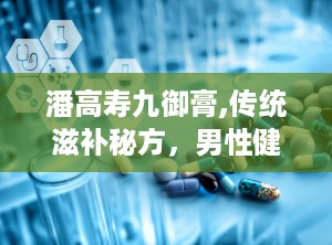 潘高寿九御膏,传统滋补秘方，男性健康守护神”