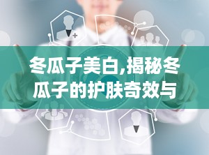 冬瓜子美白,揭秘冬瓜子的护肤奇效与美白方法”