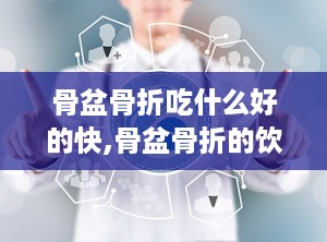 骨盆骨折吃什么好的快,骨盆骨折的饮食重要性