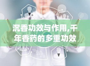 沉香功效与作用,千年香药的多重功效与养生之道