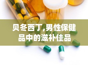 贝冬西丁,男性保健品中的滋补佳品