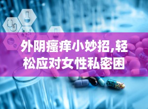 外阴瘙痒小妙招,轻松应对女性私密困扰的实用指南”