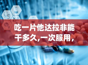 吃一片他达拉非能干多久,一次服用，享受长达36小时的美好时光”