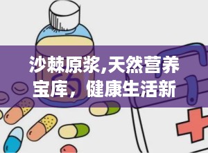 沙棘原浆,天然营养宝库，健康生活新选择