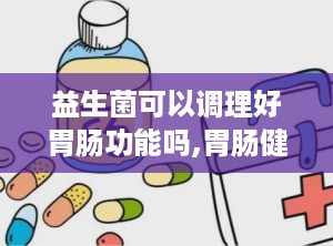 益生菌可以调理好胃肠功能吗,胃肠健康调理的天然助手