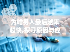 为啥男人最后越来越快,探寻原因与应对策略