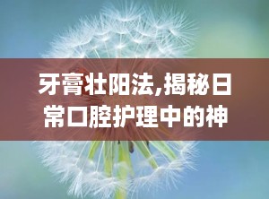 牙膏壮阳法,揭秘日常口腔护理中的神奇功效