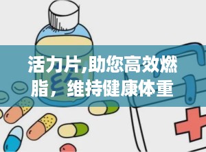 活力片,助您高效燃脂，维持健康体重之道”
